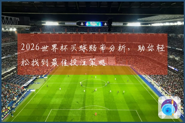 2026世界杯买球赔率分析，助你轻松找到最佳投注策略