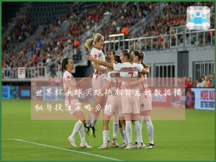 世界杯滚球买球热潮背后的数据揭秘与投注策略分析