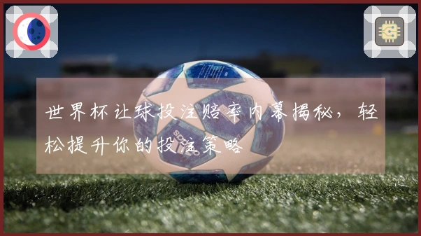 世界杯让球投注赔率内幕揭秘，轻松提升你的投注策略