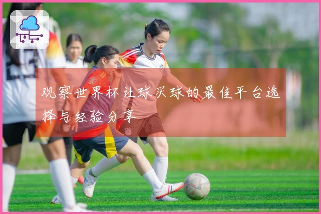 观察世界杯让球买球的最佳平台选择与经验分享