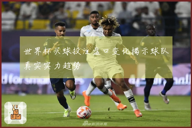 世界杯买球投注盘口变化揭示球队真实实力趋势