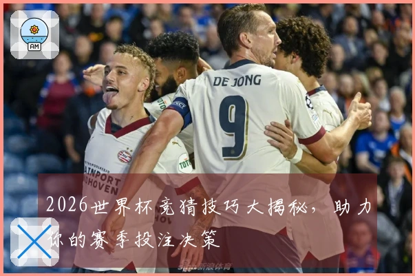 2026世界杯竞猜技巧大揭秘，助力你的赛季投注决策