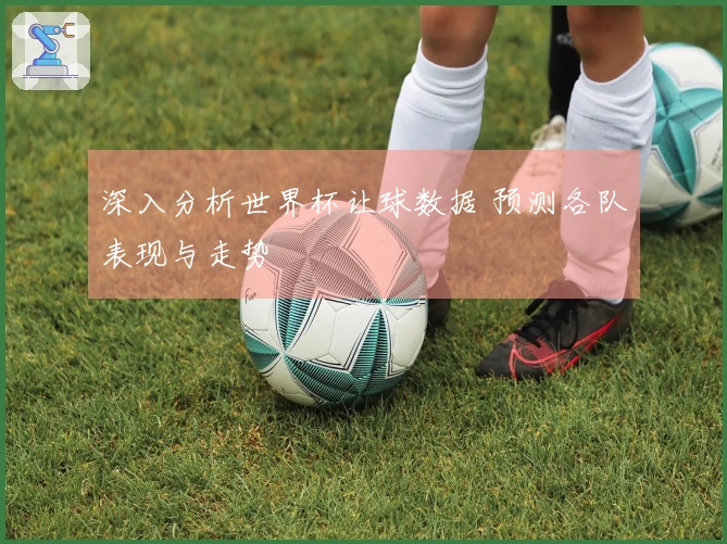 深入分析世界杯让球数据 预测各队表现与走势