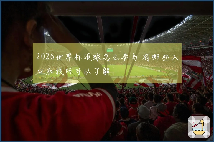 2026世界杯滚球怎么参与 有哪些入口和技巧可以了解