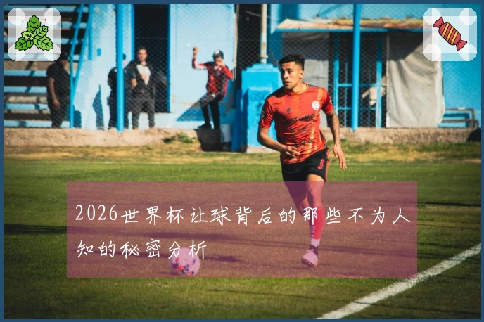 2026世界杯让球背后的那些不为人知的秘密分析