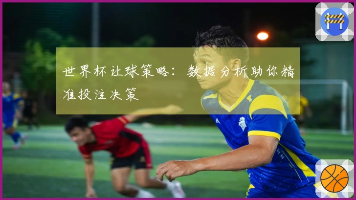 世界杯让球策略：数据分析助你精准投注决策