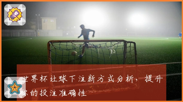 世界杯让球下注新方式分析，提升你的投注准确性