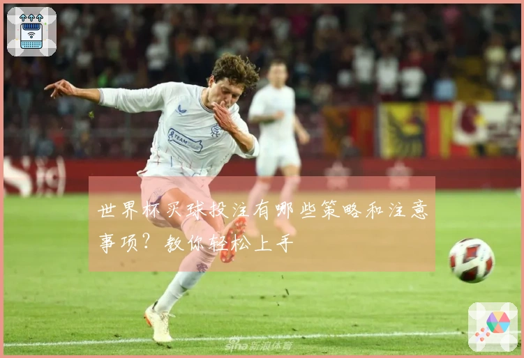 世界杯买球投注有哪些策略和注意事项？教你轻松上手