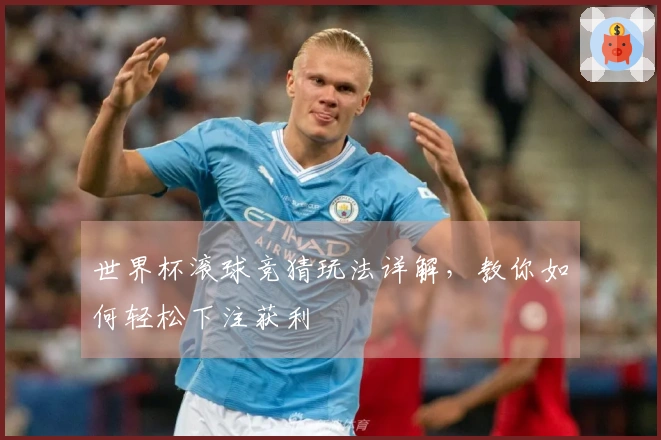 世界杯滚球竞猜玩法详解，教你如何轻松下注获利