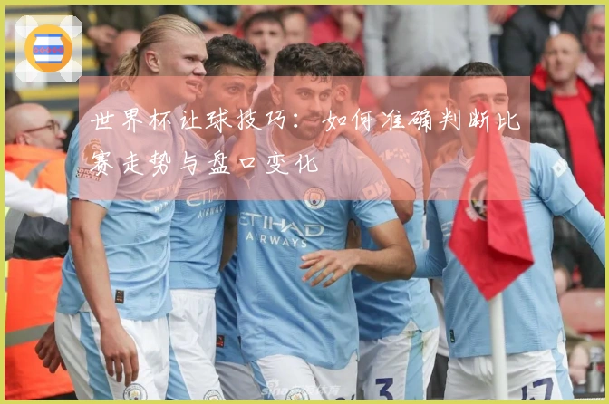 世界杯让球技巧：如何准确判断比赛走势与盘口变化