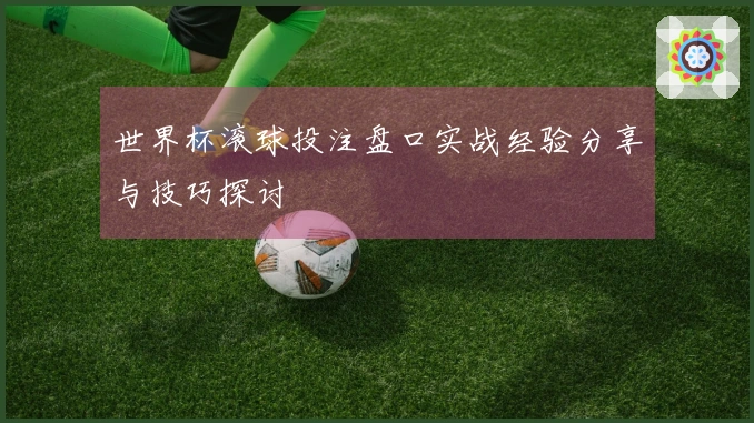世界杯滚球投注盘口实战经验分享与技巧探讨
