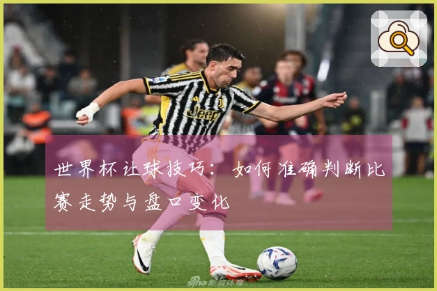 世界杯让球技巧：如何准确判断比赛走势与盘口变化