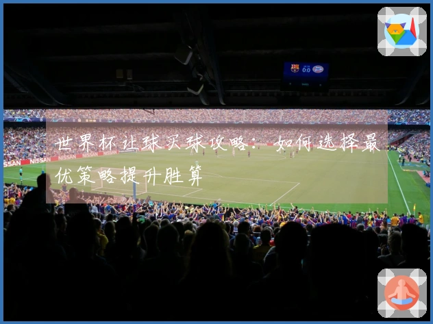 世界杯让球买球攻略：如何选择最优策略提升胜算